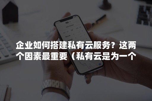 企业如何搭建私有云服务？这两个因素最重要（私有云是为一个客户单独使用而构建的）