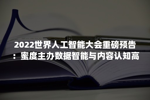 2022世界人工智能大会重磅预告：蜜度主办数据智能与内容认知高峰论坛