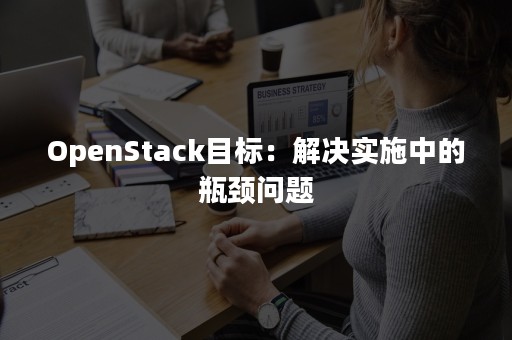 OpenStack目标：解决实施中的瓶颈问题