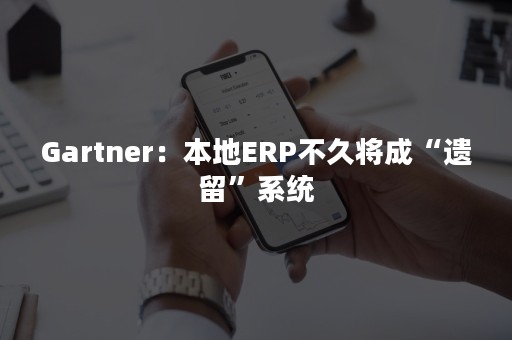 Gartner：本地ERP不久将成“遗留”系统