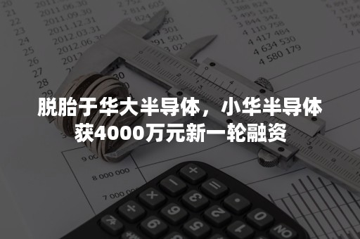 脱胎于华大半导体，小华半导体获4000万元新一轮融资