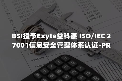 BSI授予Exyte益科德 ISO/IEC 27001信息安全管理体系认证-PR-Newswire