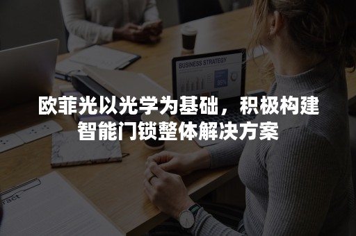 欧菲光以光学为基础，积极构建智能门锁整体解决方案