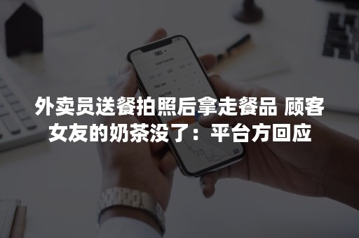 外卖员送餐拍照后拿走餐品 顾客女友的奶茶没了：平台方回应