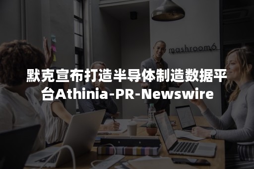 默克宣布打造半导体制造数据平台Athinia-PR-Newswire