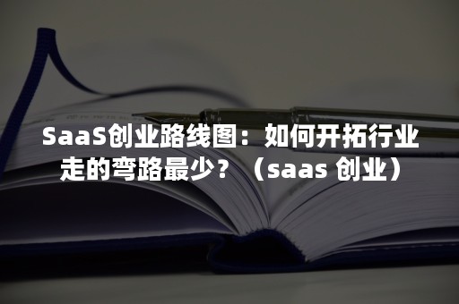 SaaS创业路线图：如何开拓行业走的弯路最少？（saas 创业）