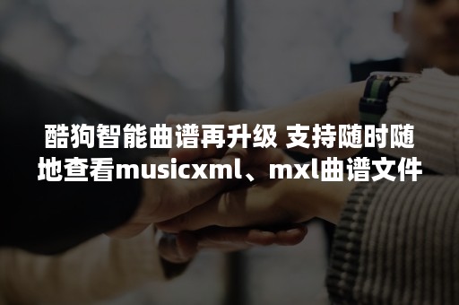 酷狗智能曲谱再升级 支持随时随地查看musicxml、mxl曲谱文件