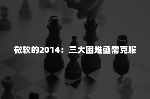 微软的2014：三大困难亟需克服