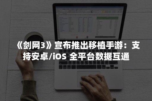 《剑网3》宣布推出移植手游：支持安卓/iOS 全平台数据互通