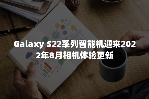 Galaxy S22系列智能机迎来2022年8月相机体验更新