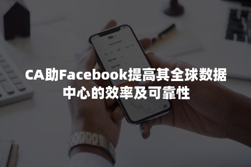 CA助Facebook提高其全球数据中心的效率及可靠性