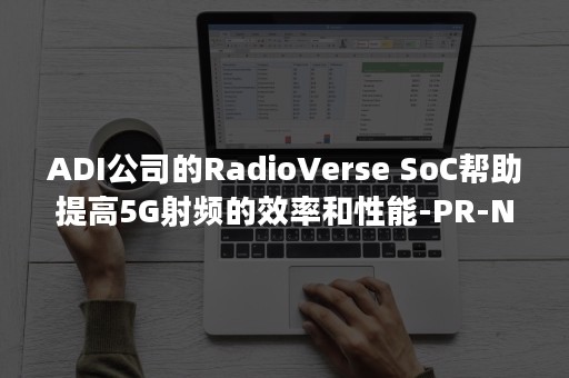 ADI公司的RadioVerse SoC帮助提高5G射频的效率和性能-PR-Newswire