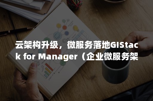 云架构升级，微服务落地GIStack for Manager（企业微服务架构转型-从技术平台到平台+应用的建设模式）