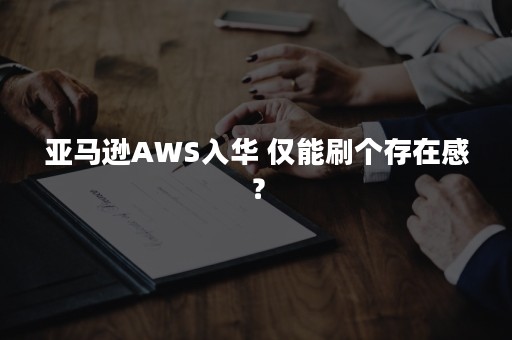 亚马逊AWS入华 仅能刷个存在感？