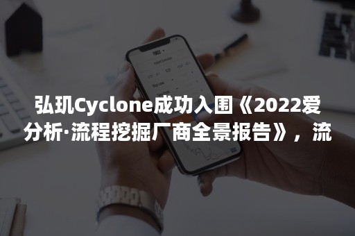 弘玑Cyclone成功入围《2022爱分析·流程挖掘厂商全景报告》，流程智能产品受到广泛关注