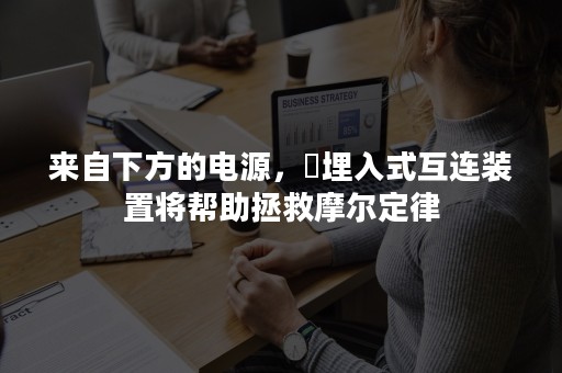 来自下方的电源，​埋入式互连装置将帮助拯救摩尔定律