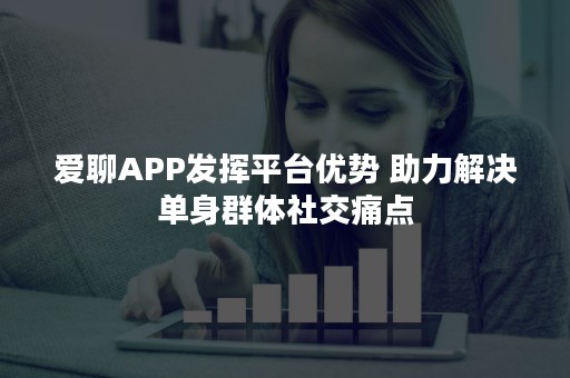 爱聊APP发挥平台优势 助力解决单身群体社交痛点