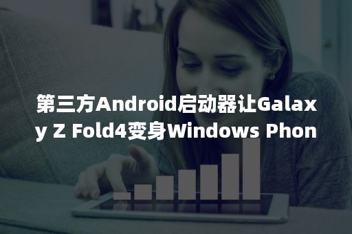 第三方Android启动器让Galaxy Z Fold4变身Windows Phone智能机