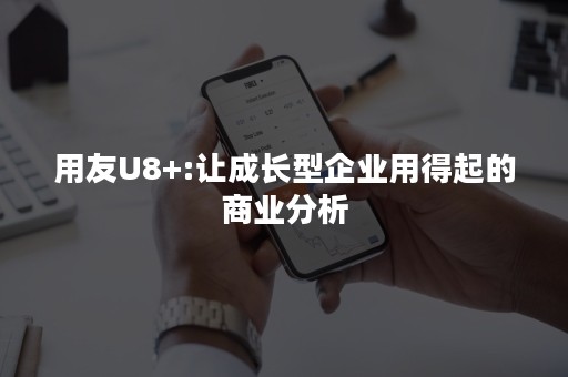 用友U8+:让成长型企业用得起的商业分析