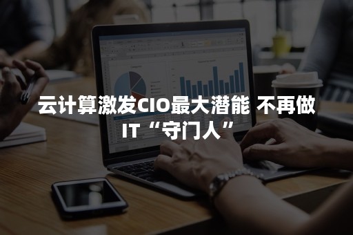 云计算激发CIO最大潜能 不再做IT“守门人”