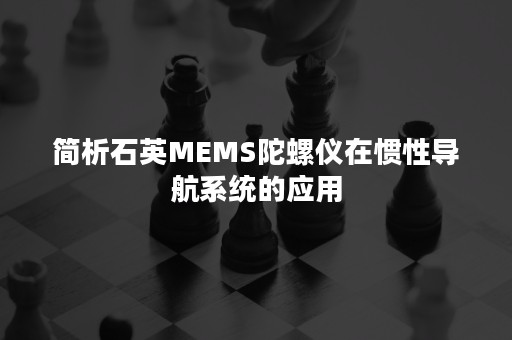 简析石英MEMS陀螺仪在惯性导航系统的应用