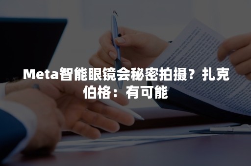 Meta智能眼镜会秘密拍摄？扎克伯格：有可能