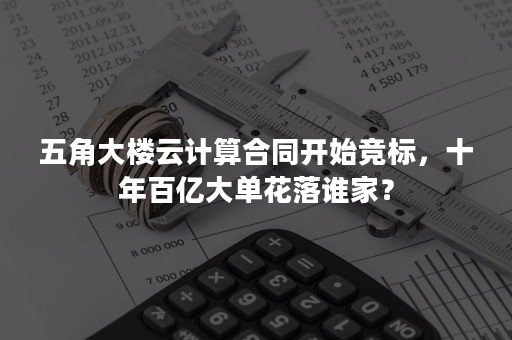 五角大楼云计算合同开始竞标，十年百亿大单花落谁家？