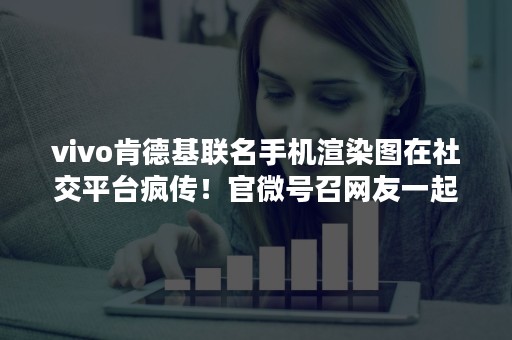 vivo肯德基联名手机渲染图在社交平台疯传！官微号召网友一起喊话肯德基