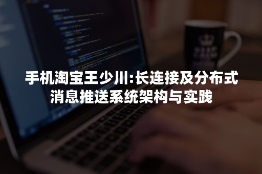 手机淘宝王少川:长连接及分布式消息推送系统架构与实践