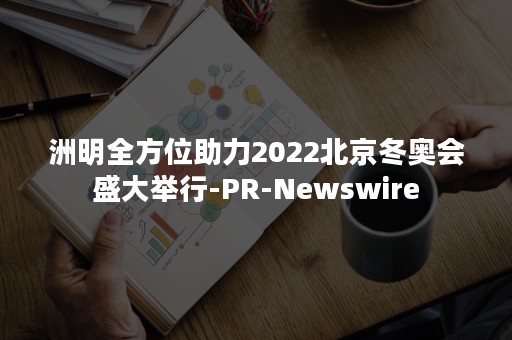 洲明全方位助力2022北京冬奥会盛大举行-PR-Newswire