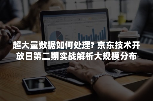 超大量数据如何处理? 京东技术开放日第二期实战解析大规模分布式存储