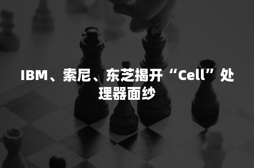 IBM、索尼、东芝揭开“Cell”处理器面纱