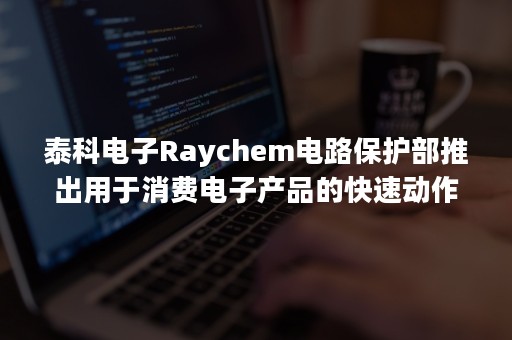 泰科电子Raychem电路保护部推出用于消费电子产品的快速动作表面贴装保险丝