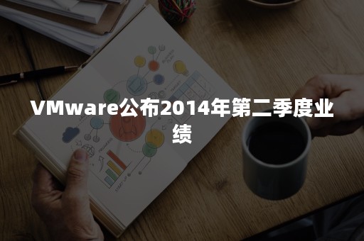 VMware公布2014年第二季度业绩