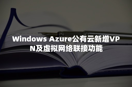 Windows Azure公有云新增VPN及虚拟网络联接功能