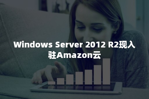 Windows Server 2012 R2现入驻Amazon云