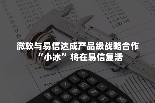 微软与易信达成产品级战略合作 “小冰”将在易信复活