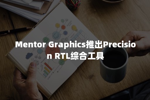 Mentor Graphics推出Precision RTL综合工具