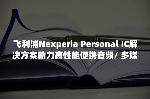 飞利浦Nexperia Personal IC解决方案助力高性能便携音频/ 多媒体播放器