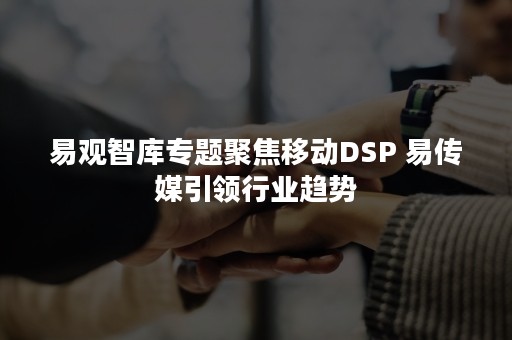 易观智库专题聚焦移动DSP 易传媒引领行业趋势