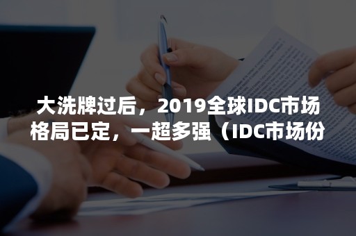 大洗牌过后，2019全球IDC市场格局已定，一超多强（IDC市场份额）