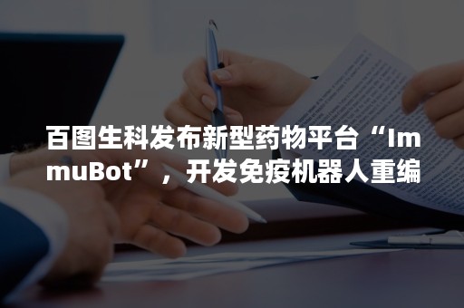 百图生科发布新型药物平台“ImmuBot”，开发免疫机器人重编程免疫系统