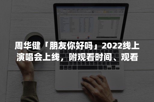 周华健「朋友你好吗」2022线上演唱会上线，附观看时间、观看平台等