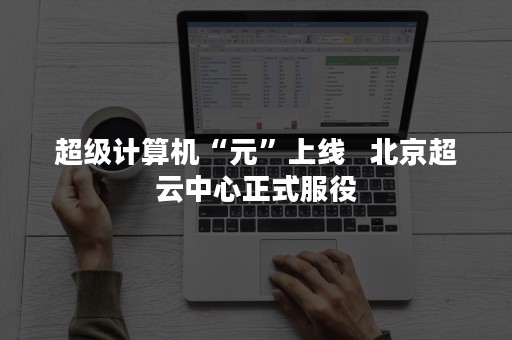 超级计算机“元”上线   北京超云中心正式服役