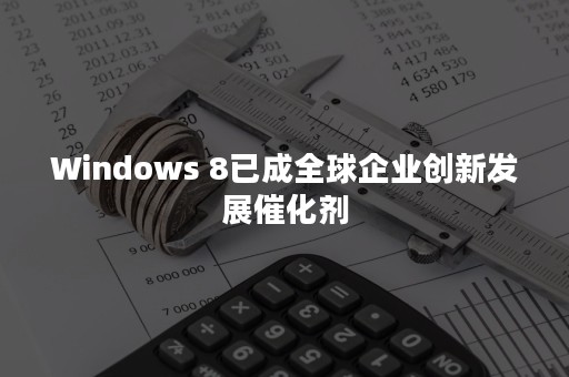 Windows 8已成全球企业创新发展催化剂