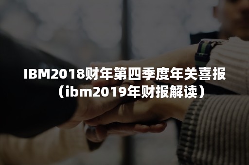 IBM2018财年第四季度年关喜报（ibm2019年财报解读）