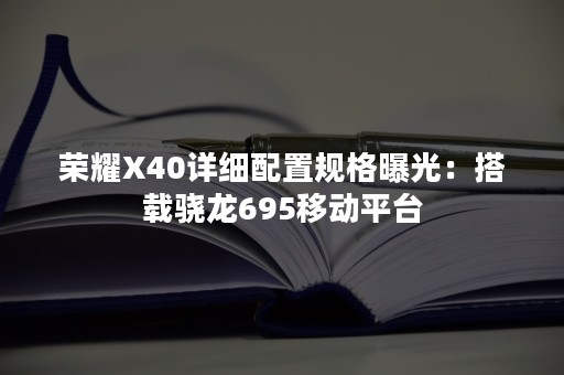 荣耀X40详细配置规格曝光：搭载骁龙695移动平台