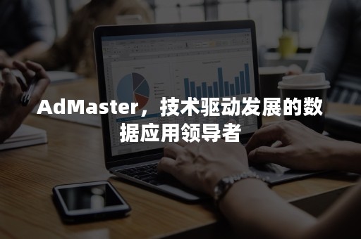 AdMaster，技术驱动发展的数据应用领导者