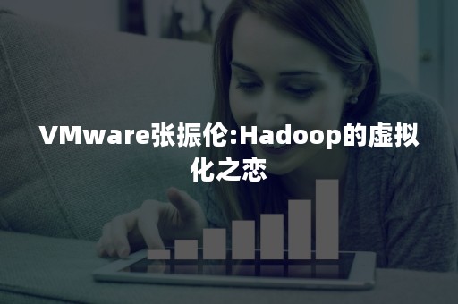 VMware张振伦:Hadoop的虚拟化之恋