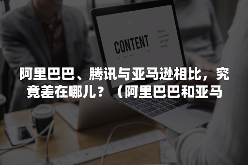 阿里巴巴、腾讯与亚马逊相比，究竟差在哪儿？（阿里巴巴和亚马逊差距）